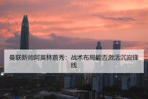曼联新帅阿莫林首秀：战术布局能否激活沉寂锋线