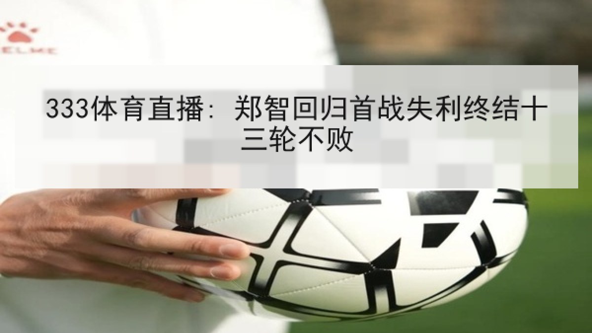 333体育直播: 郑智回归首战失利终结十三轮不败