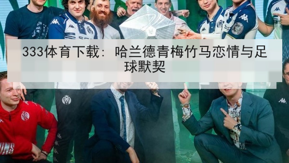333体育下载: 哈兰德青梅竹马恋情与足球默契