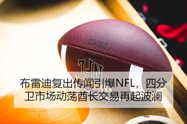 布雷迪复出传闻引爆NFL，四分卫市场动荡酋长交易再起波澜