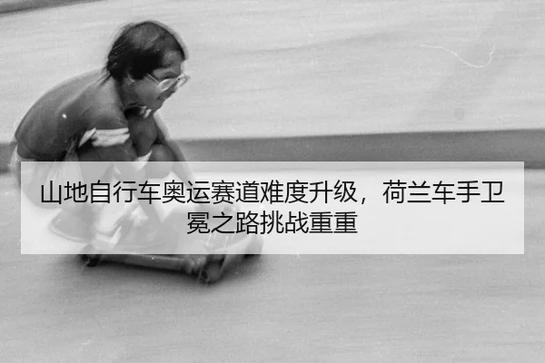 山地自行车奥运赛道难度升级，荷兰车手卫冕之路挑战重重