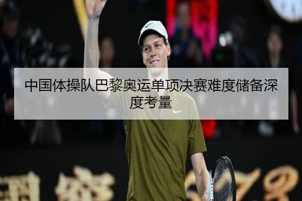 中国体操队巴黎奥运单项决赛难度储备深度考量