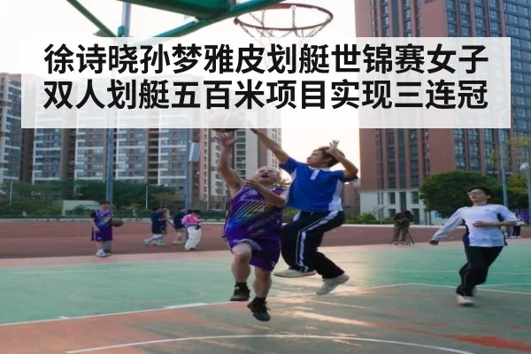 徐诗晓孙梦雅皮划艇世锦赛女子双人划艇五百米项目实现三连冠