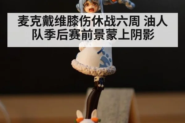 麦克戴维膝伤休战六周 油人队季后赛前景蒙上阴影