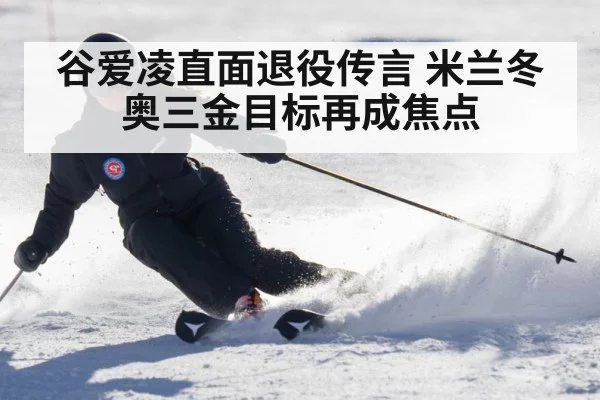 谷爱凌直面退役传言 米兰冬奥三金目标再成焦点