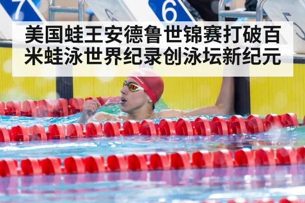 美国蛙王安德鲁世锦赛打破百米蛙泳世界纪录创泳坛新纪元
