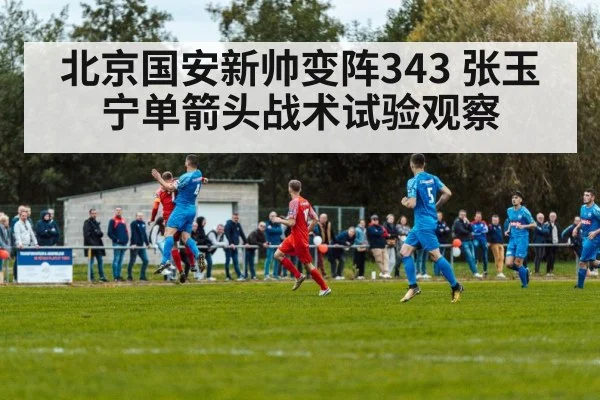 北京国安新帅变阵343 张玉宁单箭头战术试验观察