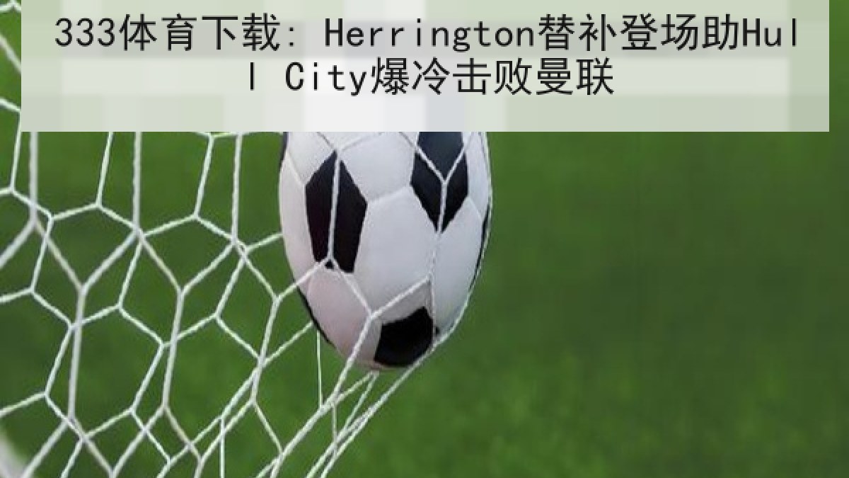 333体育下载: Herrington替补登场助Hull City爆冷击败曼联 333体育下载: Herrington替补登场助Hull City爆冷击败曼联