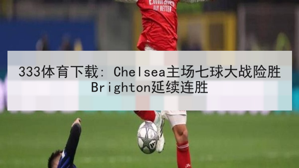 333体育下载: Chelsea主场七球大战险胜Brighton延续连胜 333体育下载: Chelsea主场七球大战险胜Brighton延续连胜