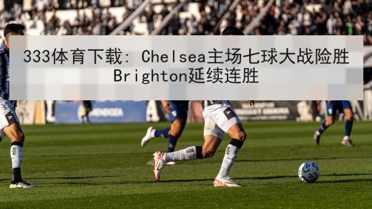 333体育下载: Chelsea主场七球大战险胜Brighton延续连胜 333体育下载: Chelsea主场七球大战险胜Brighton延续连胜