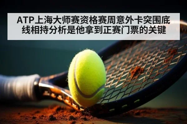 ATP上海大师赛资格赛周意外卡突围底线相持分析是他拿到正赛门票的关键
