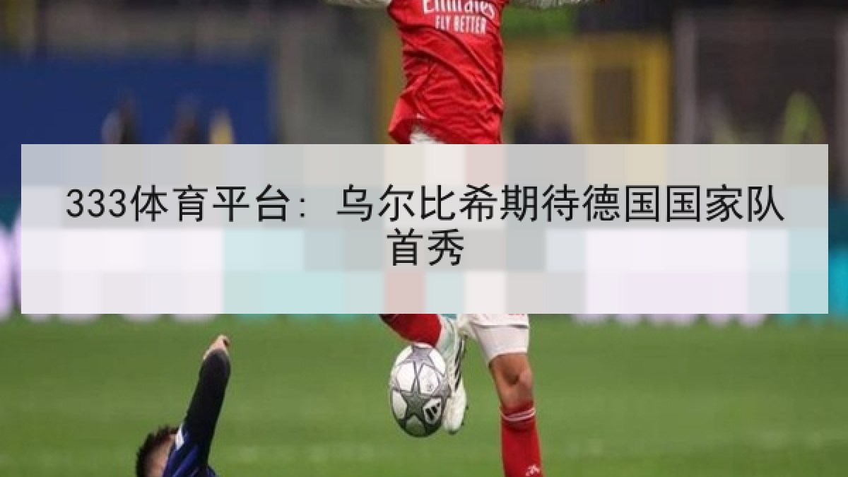 333体育平台: 乌尔比希期待德国国家队首秀