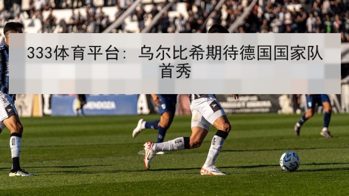 333体育平台: 乌尔比希期待德国国家队首秀